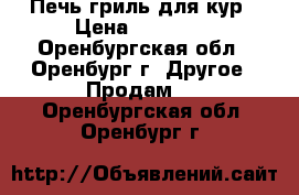 Печь гриль для кур › Цена ­ 12 500 - Оренбургская обл., Оренбург г. Другое » Продам   . Оренбургская обл.,Оренбург г.